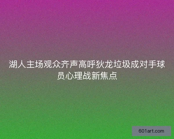 湖人主场观众齐声高呼狄龙垃圾成对手球员心理战新焦点