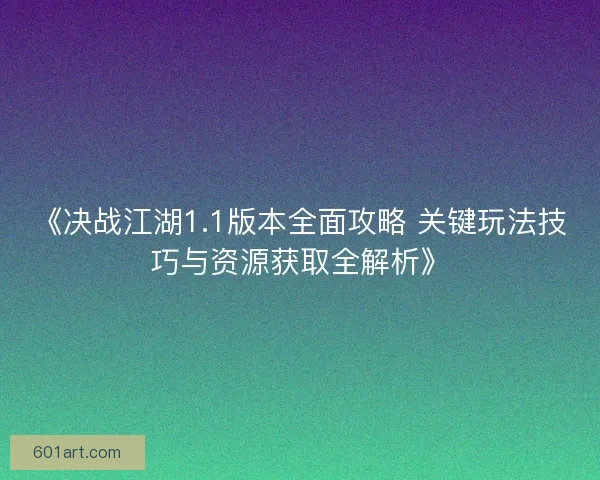 《决战江湖1.1版本全面攻略 关键玩法技巧与资源获取全解析》