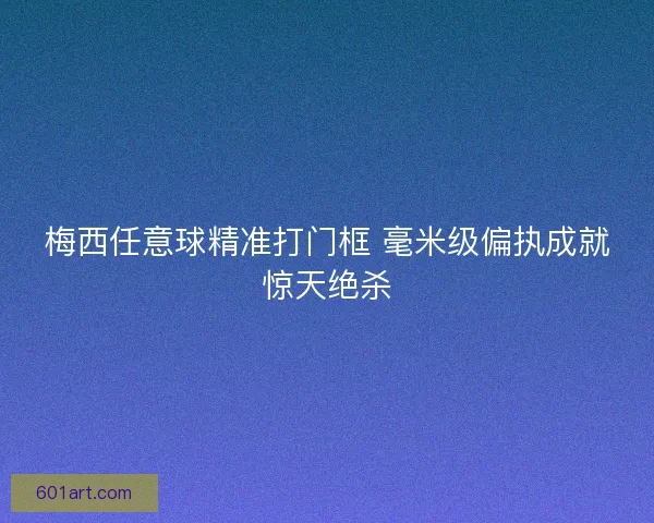 梅西任意球精准打门框 毫米级偏执成就惊天绝杀
