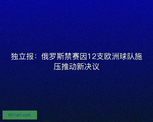 独立报：俄罗斯禁赛因12支欧洲球队施压推动新决议