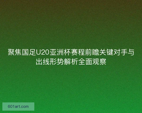 聚焦国足U20亚洲杯赛程前瞻关键对手与出线形势解析全面观察