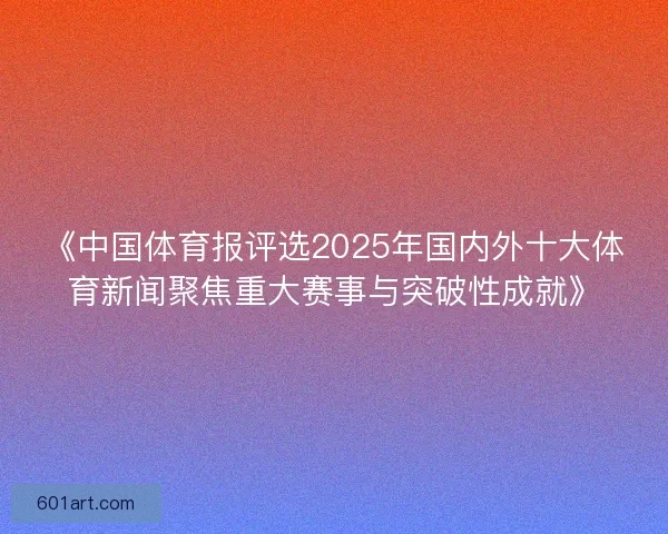 《中国体育报评选2025年国内外十大体育新闻聚焦重大赛事与突破性成就》