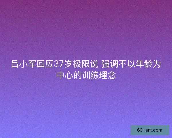 吕小军回应37岁极限说 强调不以年龄为中心的训练理念