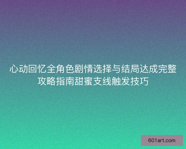 心动回忆全角色剧情选择与结局达成完整攻略指南甜蜜支线触发技巧 心动回忆全角色剧情选择与结局达成完整攻略指南甜蜜支线触发技巧