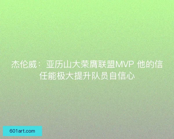 杰伦威：亚历山大荣膺联盟MVP 他的信任能极大提升队员自信心