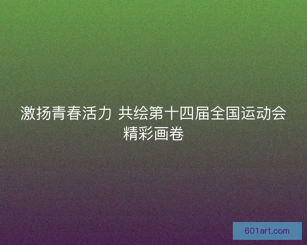 激扬青春活力 共绘第十四届全国运动会精彩画卷