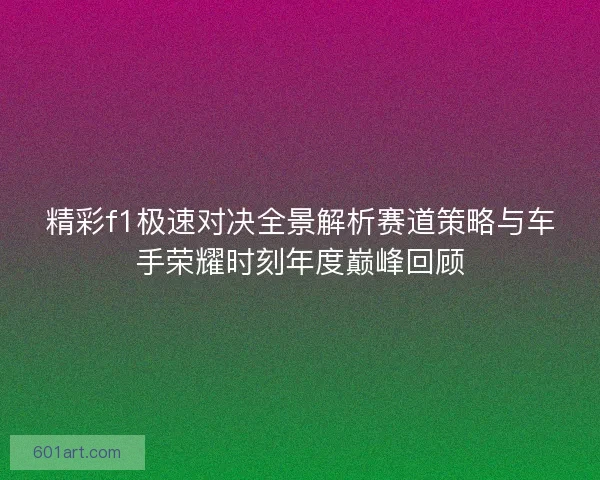 精彩f1极速对决全景解析赛道策略与车手荣耀时刻年度巅峰回顾