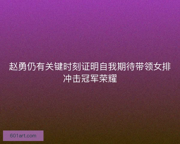 赵勇仍有关键时刻证明自我期待带领女排冲击冠军荣耀