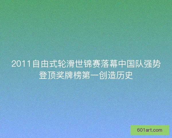 2011自由式轮滑世锦赛落幕中国队强势登顶奖牌榜第一创造历史