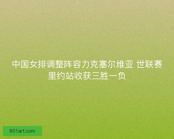 中国女排调整阵容力克塞尔维亚 世联赛里约站收获三胜一负