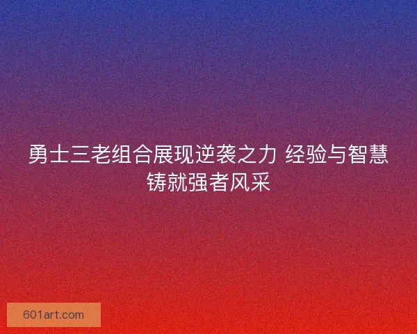 勇士三老组合展现逆袭之力 经验与智慧铸就强者风采