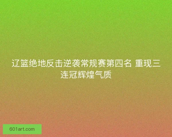 辽篮绝地反击逆袭常规赛第四名 重现三连冠辉煌气质