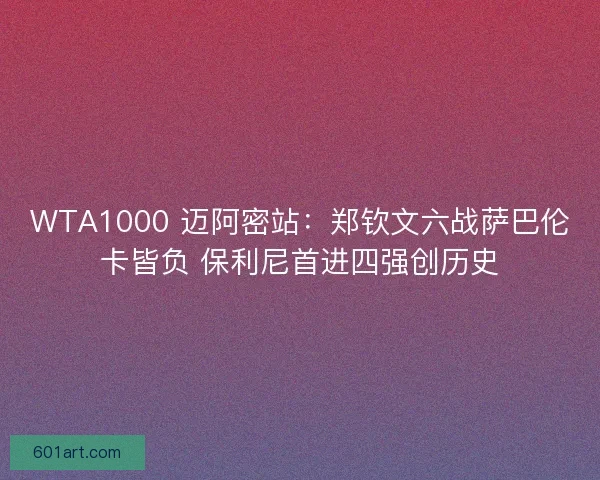 WTA1000 迈阿密站：郑钦文六战萨巴伦卡皆负 保利尼首进四强创历史