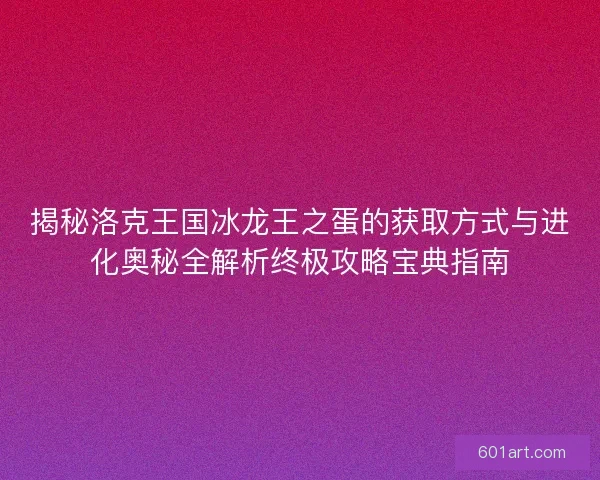 揭秘洛克王国冰龙王之蛋的获取方式与进化奥秘全解析终极攻略宝典指南