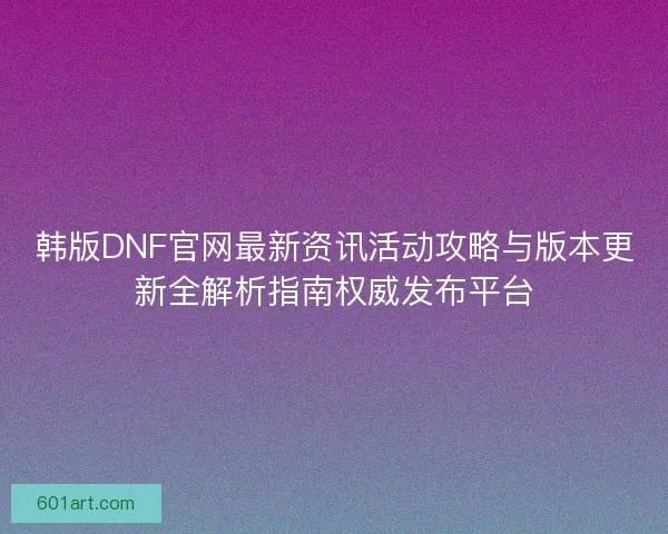 韩版DNF官网最新资讯活动攻略与版本更新全解析指南权威发布平台 韩版DNF官网最新资讯活动攻略与版本更新全解析指南权威发布平台