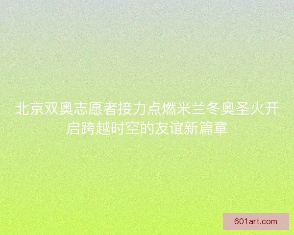 北京双奥志愿者接力点燃米兰冬奥圣火开启跨越时空的友谊新篇章