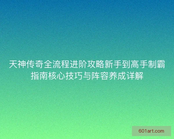 天神传奇全流程进阶攻略新手到高手制霸指南核心技巧与阵容养成详解