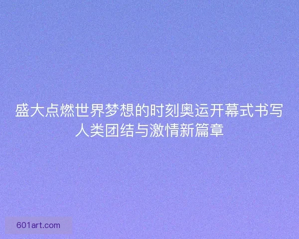 盛大点燃世界梦想的时刻奥运开幕式书写人类团结与激情新篇章