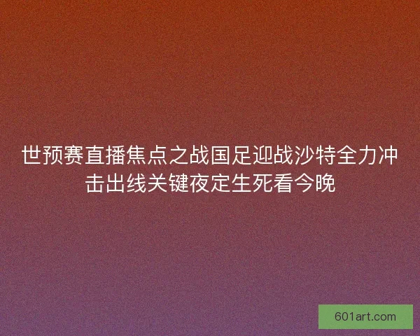 世预赛直播焦点之战国足迎战沙特全力冲击出线关键夜定生死看今晚