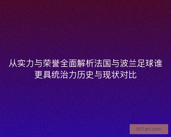 从实力与荣誉全面解析法国与波兰足球谁更具统治力历史与现状对比