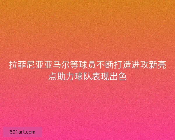 拉菲尼亚亚马尔等球员不断打造进攻新亮点助力球队表现出色