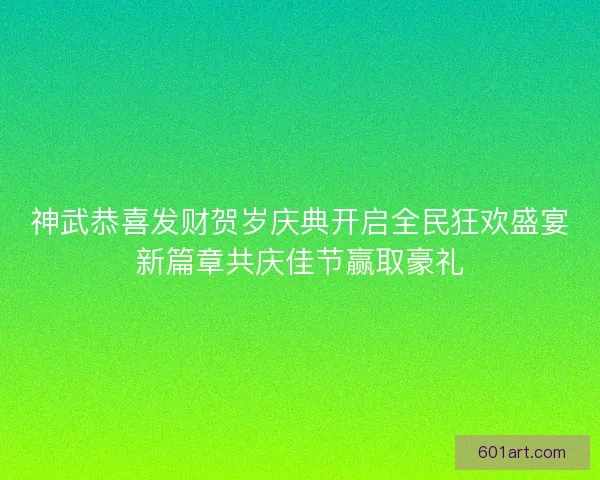 神武恭喜发财贺岁庆典开启全民狂欢盛宴新篇章共庆佳节赢取豪礼