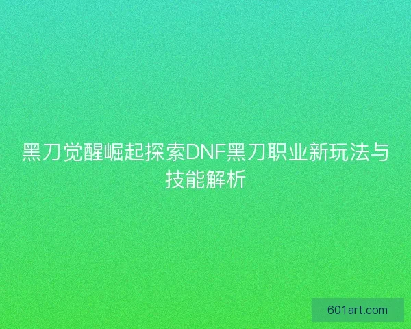 黑刀觉醒崛起探索DNF黑刀职业新玩法与技能解析