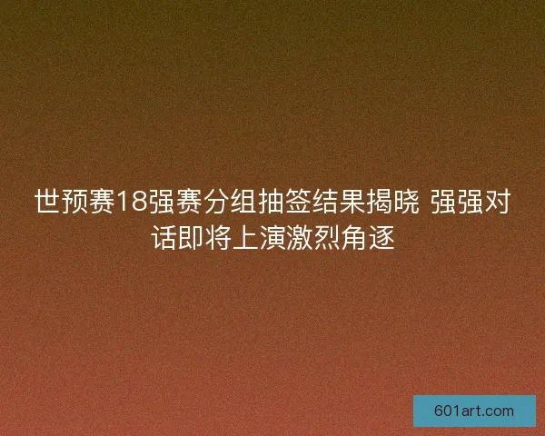 世预赛18强赛分组抽签结果揭晓 强强对话即将上演激烈角逐