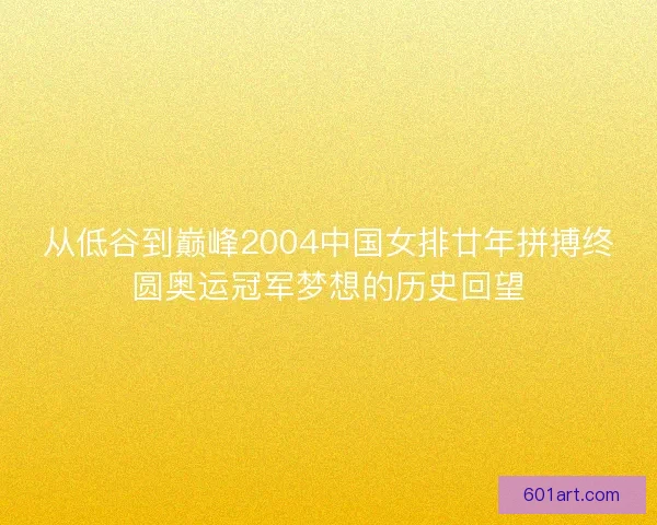 从低谷到巅峰2004中国女排廿年拼搏终圆奥运冠军梦想的历史回望