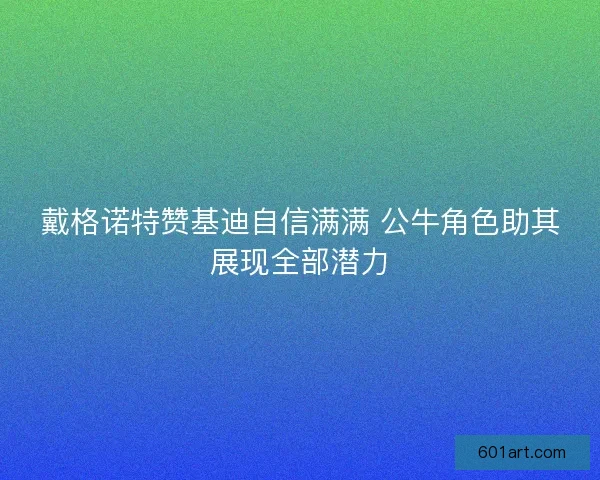 戴格诺特赞基迪自信满满 公牛角色助其展现全部潜力