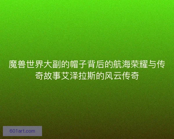 魔兽世界大副的帽子背后的航海荣耀与传奇故事艾泽拉斯的风云传奇