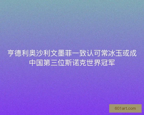 亨德利奥沙利文墨菲一致认可常冰玉或成中国第三位斯诺克世界冠军