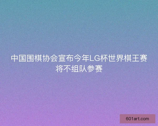 中国围棋协会宣布今年LG杯世界棋王赛将不组队参赛 中国围棋协会宣布今年LG杯世界棋王赛将不组队参赛
