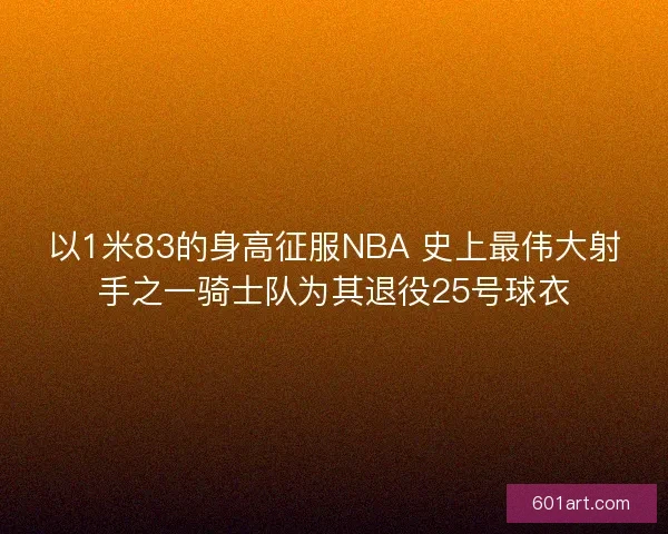 以1米83的身高征服NBA 史上最伟大射手之一骑士队为其退役25号球衣 以1米83的身高征服NBA 史上最伟大射手之一骑士队为其退役25号球衣