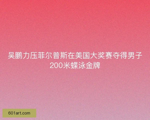 吴鹏力压菲尔普斯在美国大奖赛夺得男子200米蝶泳金牌