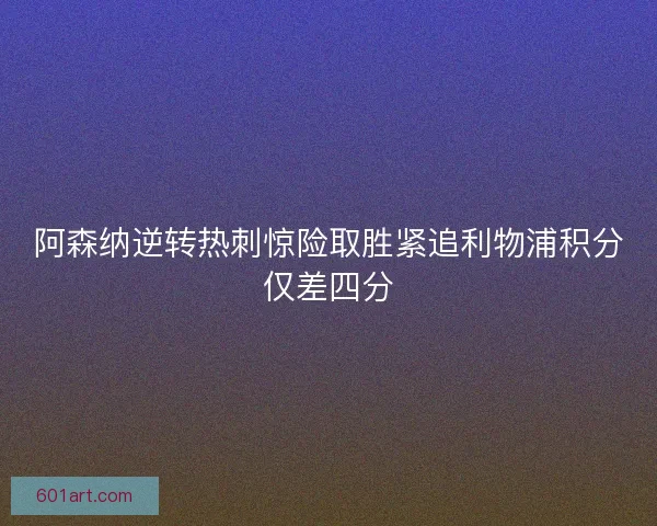 阿森纳逆转热刺惊险取胜紧追利物浦积分仅差四分 阿森纳逆转热刺惊险取胜紧追利物浦积分仅差四分