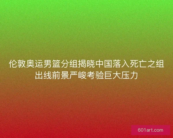 伦敦奥运男篮分组揭晓中国落入死亡之组出线前景严峻考验巨大压力 伦敦奥运男篮分组揭晓中国落入死亡之组出线前景严峻考验巨大压力