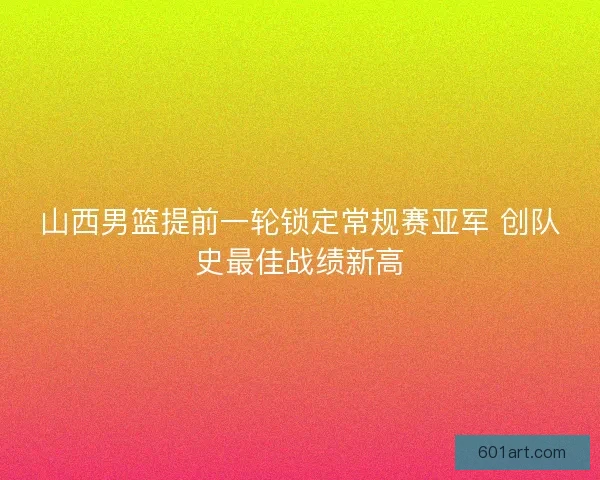 山西男篮提前一轮锁定常规赛亚军 创队史最佳战绩新高 山西男篮提前一轮锁定常规赛亚军 创队史最佳战绩新高